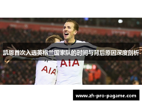 凯恩首次入选英格兰国家队的时间与背后原因深度剖析