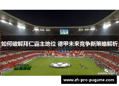 如何破解拜仁霸主地位 德甲未来竞争新策略解析 如何破解拜仁霸主地位 德甲未来竞争新策略解析