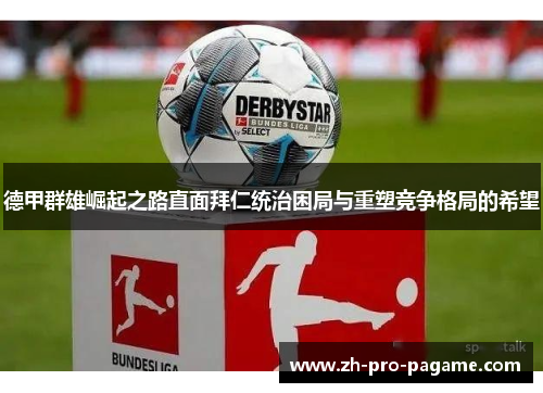 德甲群雄崛起之路直面拜仁统治困局与重塑竞争格局的希望 德甲群雄崛起之路直面拜仁统治困局与重塑竞争格局的希望