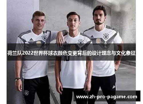 荷兰队2022世界杯球衣颜色变更背后的设计理念与文化象征 荷兰队2022世界杯球衣颜色变更背后的设计理念与文化象征