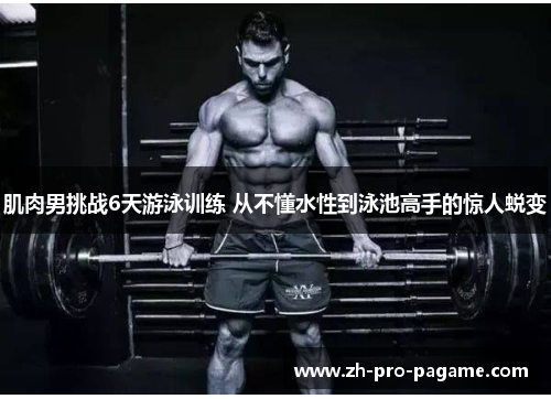 肌肉男挑战6天游泳训练 从不懂水性到泳池高手的惊人蜕变