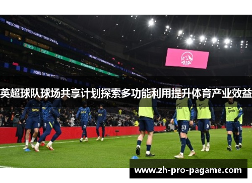 英超球队球场共享计划探索多功能利用提升体育产业效益 英超球队球场共享计划探索多功能利用提升体育产业效益