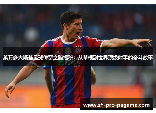 莱万多夫斯基足球传奇之路揭秘：从草根到世界顶级射手的奋斗故事