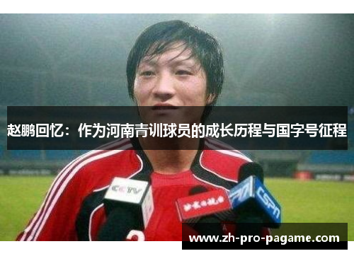 赵鹏回忆:作为河南青训球员的成长历程与国字号征程 赵鹏回忆:作为河南青训球员的成长历程与国字号征程