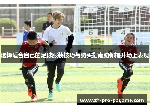 选择适合自己的足球服装技巧与购买指南助你提升场上表现