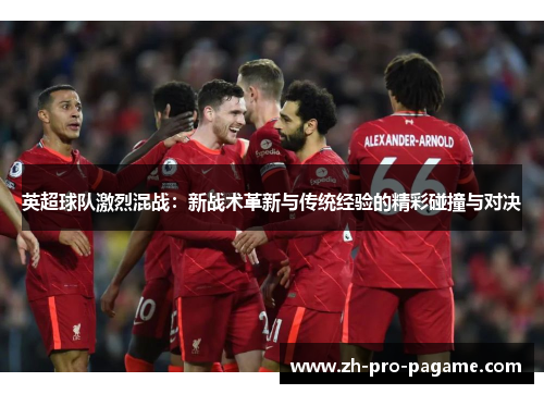 英超球队激烈混战：新战术革新与传统经验的精彩碰撞与对决