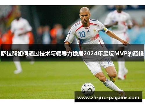 萨拉赫如何通过技术与领导力稳居2024年足坛MVP的巅峰