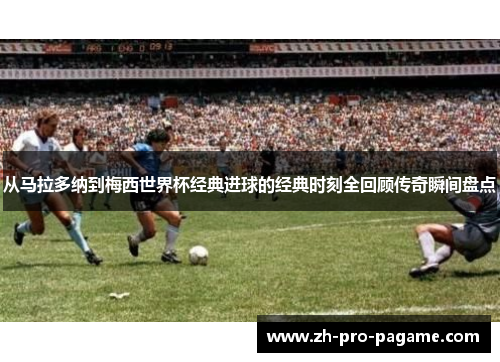 从马拉多纳到梅西世界杯经典进球的经典时刻全回顾传奇瞬间盘点