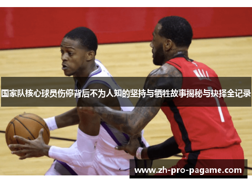 国家队核心球员伤停背后不为人知的坚持与牺牲故事揭秘与抉择全记录