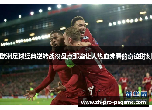 欧洲足球经典逆转战役盘点那些让人热血沸腾的奇迹时刻