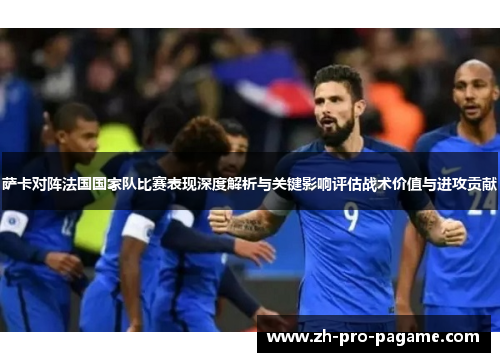 萨卡对阵法国国家队比赛表现深度解析与关键影响评估战术价值与进攻贡献