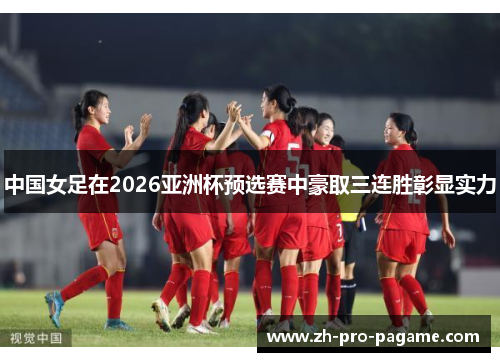 中国女足在2026亚洲杯预选赛中豪取三连胜彰显实力