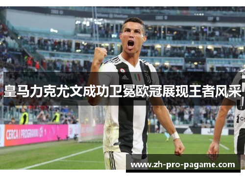 皇马力克尤文成功卫冕欧冠展现王者风采