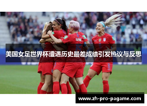 美国女足世界杯遭遇历史最差成绩引发热议与反思