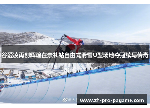 谷爱凌再创辉煌在崇礼站自由式滑雪U型场地夺冠续写传奇