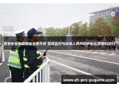 赛事安全保障措施全面升级 现场监控与安保人员共同护航比赛顺利进行