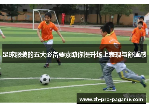 足球服装的五大必备要素助你提升场上表现与舒适感 足球服装的五大必备要素助你提升场上表现与舒适感