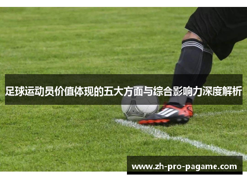足球运动员价值体现的五大方面与综合影响力深度解析 足球运动员价值体现的五大方面与综合影响力深度解析