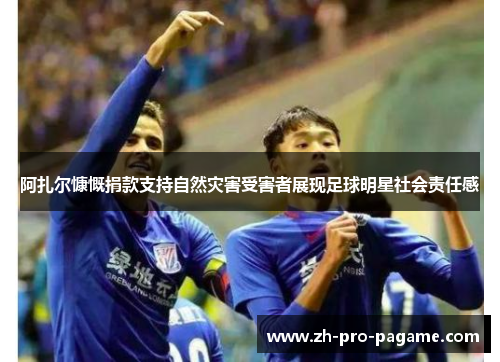 阿扎尔慷慨捐款支持自然灾害受害者展现足球明星社会责任感 阿扎尔慷慨捐款支持自然灾害受害者展现足球明星社会责任感